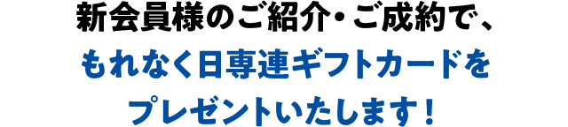 新会員様のご紹介・ご成約で、もれなく日専連ギフトカードをプレゼントいたします！