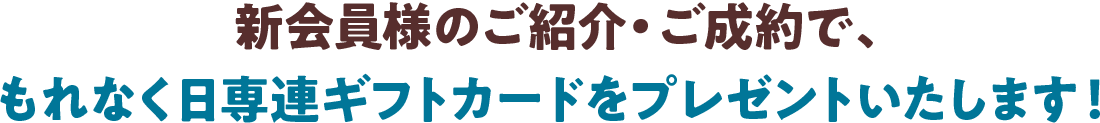 新会員様のご紹介・ご成約で、もれなく日専連ギフトカードをプレゼントいたします！