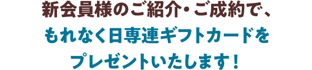 新会員様のご紹介・ご成約で、もれなく日専連ギフトカードをプレゼントいたします！