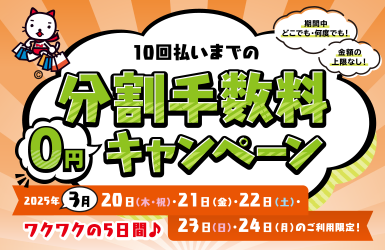 2025年3月20日(木・祝)・21日(金)・22日(土)・23日(日)・24日(月)のご利用限定！10回払いまでの分割手数料0円キャンペーン