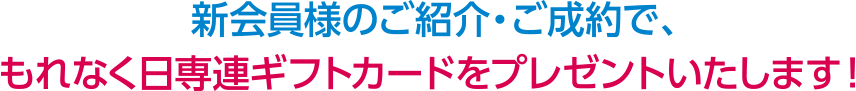 新会員様のご紹介・ご成約で、もれなく日専連ギフトカードをプレゼントいたします！