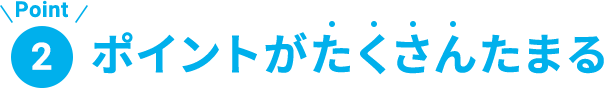 Point2 ポイントがたくさんたまる