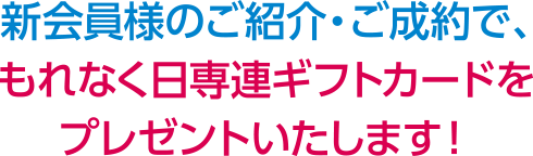 新会員様のご紹介・ご成約で、もれなく日専連ギフトカードをプレゼントいたします!