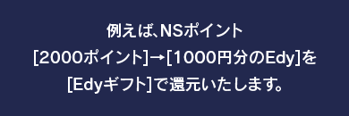 例えば、NSポイント2,000ポイント⇒1,000円分のEdyをEdyギフトで還元いたします。